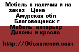 Мебель в наличии и на заказ › Цена ­ 13 000 - Амурская обл., Благовещенск г. Мебель, интерьер » Диваны и кресла   